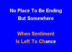No Place To Be Ending
But Somewhere

When Sentiment
Is Left To Chance
