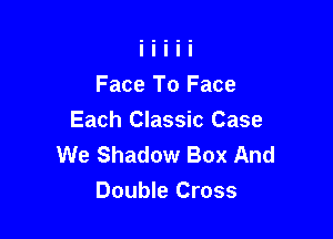 Face To Face

Each Classic Case
We Shadow Box And
Double Cross