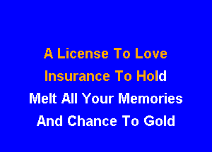 A License To Love

Insurance To Hold
Melt All Your Memories
And Chance To Gold