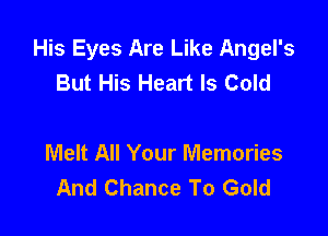 His Eyes Are Like Angel's
But His Heart Is Cold

Melt All Your Memories
And Chance To Gold