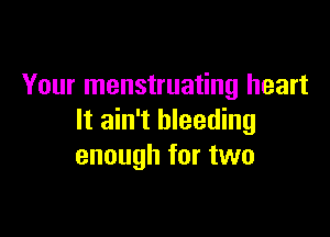 Your menstruating heart

It ain't bleeding
enough for two