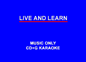 LIVE AN D LEARN

MUSIC ONLY
CD-I-G KARAOKE