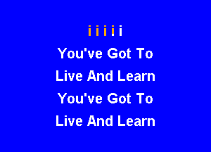 You've Got To

Live And Learn
You've Got To
Live And Learn