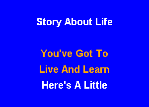 Story About Life

You've Got To
Live And Learn
Here's A Little