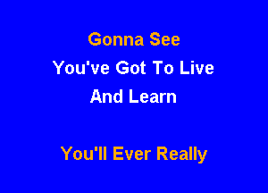 Gonna See
You've Got To Live
And Learn

You'll Ever Really