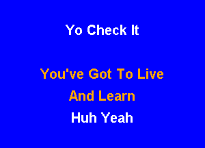 Yo Check It

You've Got To Live

And Learn
Huh Yeah