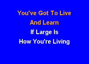 You've Got To Live
And Learn
If Large Is

How You're Living