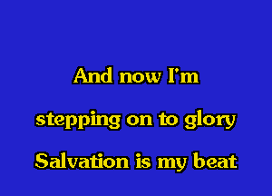 And now I'm

stepping on to glory

Salvation is my beat