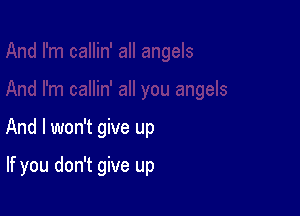 And I won't give up

If you don't give up