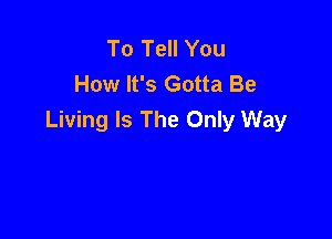 To Tell You
How It's Gotta Be

Living Is The Only Way