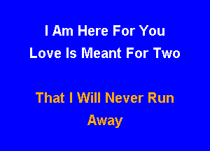 I Am Here For You
Love Is Meant For Two

That I Will Never Run

Away