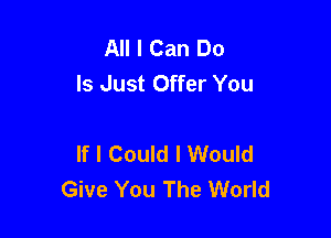 All I Can Do
Is Just Offer You

If I Could I Would
Give You The World