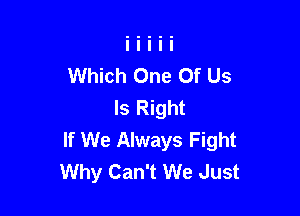 Which One Of Us
Is Right

If We Always Fight
Why Can't We Just