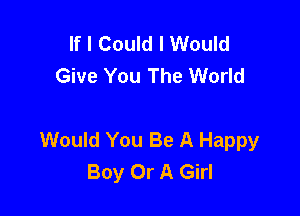 If I Could I Would
Give You The World

Would You Be A Happy
Boy Or A Girl