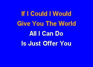 If I Could I Would
Give You The World
All I Can Do

Is Just Offer You