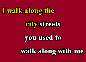 I walk along the
city streets

you used to

walk along with me