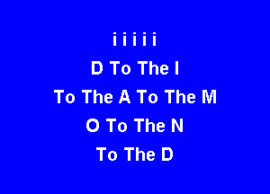 D To The I
To The A To The M

0 To The N
To The D