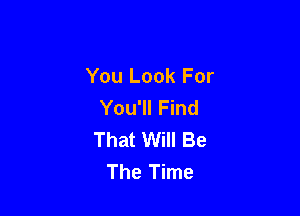 You Look For
You'll Find

That Will Be
The Time