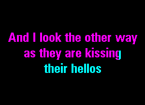 And I look the other way

as they are kissing
their hellos