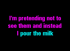 I'm pretending not to

see them and instead
I pour the milk