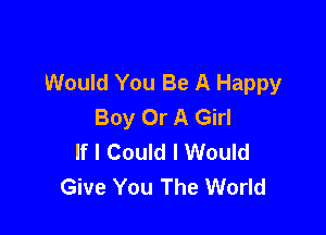 Would You Be A Happy
Boy Or A Girl

If I Could I Would
Give You The World