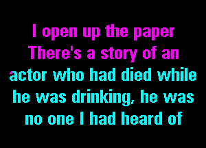 I open up the paper
There's a story of an
actor who had died while
he was drinking, he was
no one I had heard of