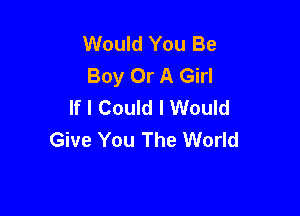 Would You Be
Boy Or A Girl
If I Could I Would

Give You The World