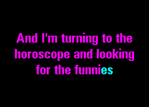 And I'm turning to the

horoscope and looking
for the funnies