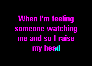 When I'm feeling
someone watching

me and so I raise
my head