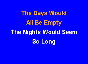 The Days Would
All Be Empty
The Nights Would Seem

So Long