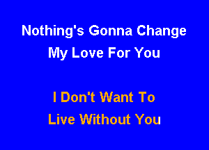 Nothing's Gonna Change
My Love For You

I Don't Want To
Live Without You