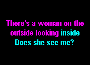 There's a woman on the

outside looking inside
Does she see me?