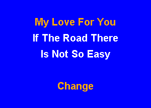 My Love For You
If The Road There

Is Not So Easy

Change