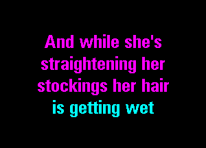 And while she's
straightening her

stockings her hair
is getting wet