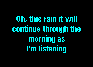 Oh, this rain it will
continue through the

morning as
I'm listening