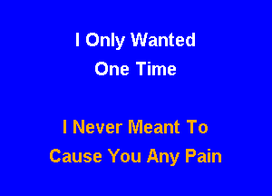 I Only Wanted
One Time

I Never Meant To
Cause You Any Pain