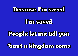Because I'm saved
I'm saved
People let me tell you

bout a kingdom come