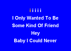 I Only Wanted To Be
Some Kind Of Friend

Hey
Baby I Could Never