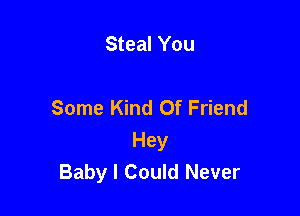 Steal You

Some Kind Of Friend

Hey
Baby I Could Never