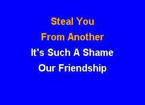 Steal You
From Another
It's Such A Shame

Our Friendship