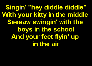 Singin' hey diddle diddle
With your kitty in the middle
Seesaw swingin' with the
boys in the schoo1
And your feet flyin' up
' in the air