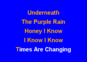 Underneath
The Purple Rain
Honey I Know
I Know I Know

Times Are Changing