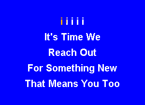 It's Time We
Reach Out

For Something New
That Means You Too