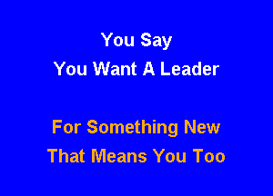 You Say
You Want A Leader

For Something New
That Means You Too