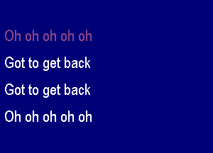 Got to get back

Got to get back
Oh oh oh oh oh