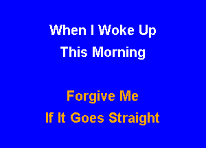 When I Woke Up
This Morning

Forgive Me
If It Goes Straight