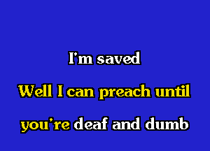 I'm saved

Well I can preach until

you're deaf and dumb