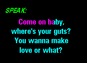 SPE4IC'
Come on baby,

where's your guts?
You wanna make
love or what?