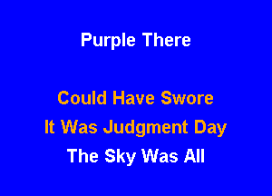 Purple There

Could Have Swore
It Was Judgment Day
The Sky Was All