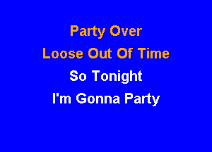 Party Over
Loose Out Of Time
So Tonight

I'm Gonna Party